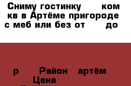 Сниму гостинку,1-2-3ком.кв.в Артёме,пригороде с меб или без от 6000 до 25000р!!! › Район ­ артём › Цена ­ 25 000 - Приморский край, Артем г. Недвижимость » Квартиры сниму   